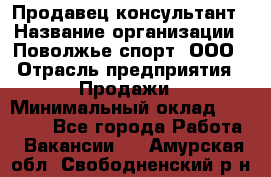 Продавец-консультант › Название организации ­ Поволжье-спорт, ООО › Отрасль предприятия ­ Продажи › Минимальный оклад ­ 40 000 - Все города Работа » Вакансии   . Амурская обл.,Свободненский р-н